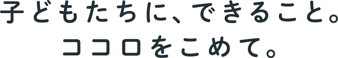 子どもたちに、できるコト。ココロをこめて。
